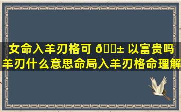 女命入羊刃格可 🐱 以富贵吗（羊刃什么意思命局入羊刃格命理解析）